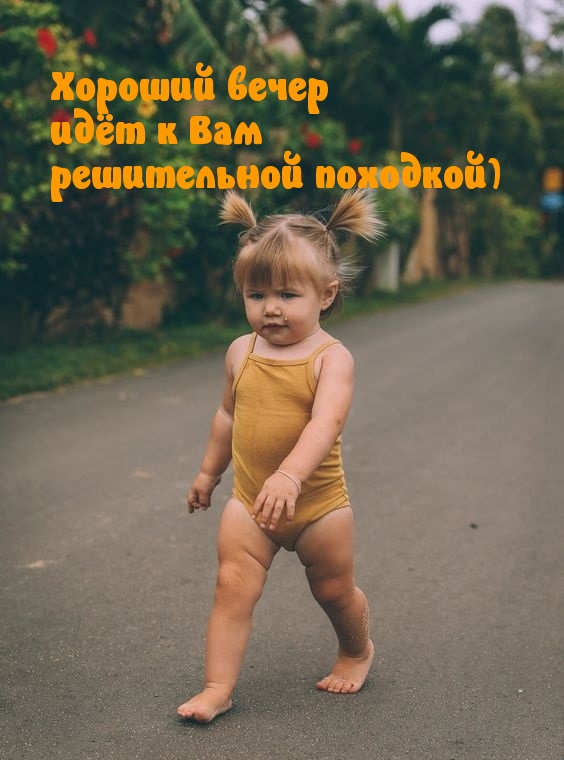 Хороший вечер идёт к Вам решительной походкой)