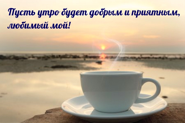 Пусть утро будет добрым и приятным, любимый мой!