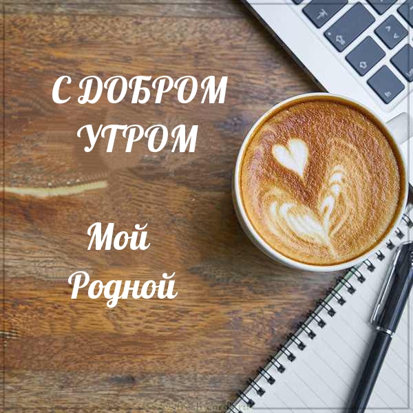 С ДОБРыМ УТРОМ Мой Родной