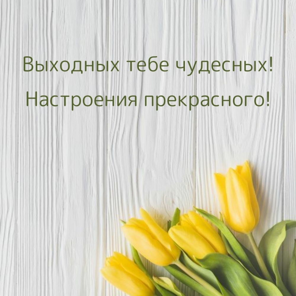 Выходных тебе чудесных! Настроения прекрасного!