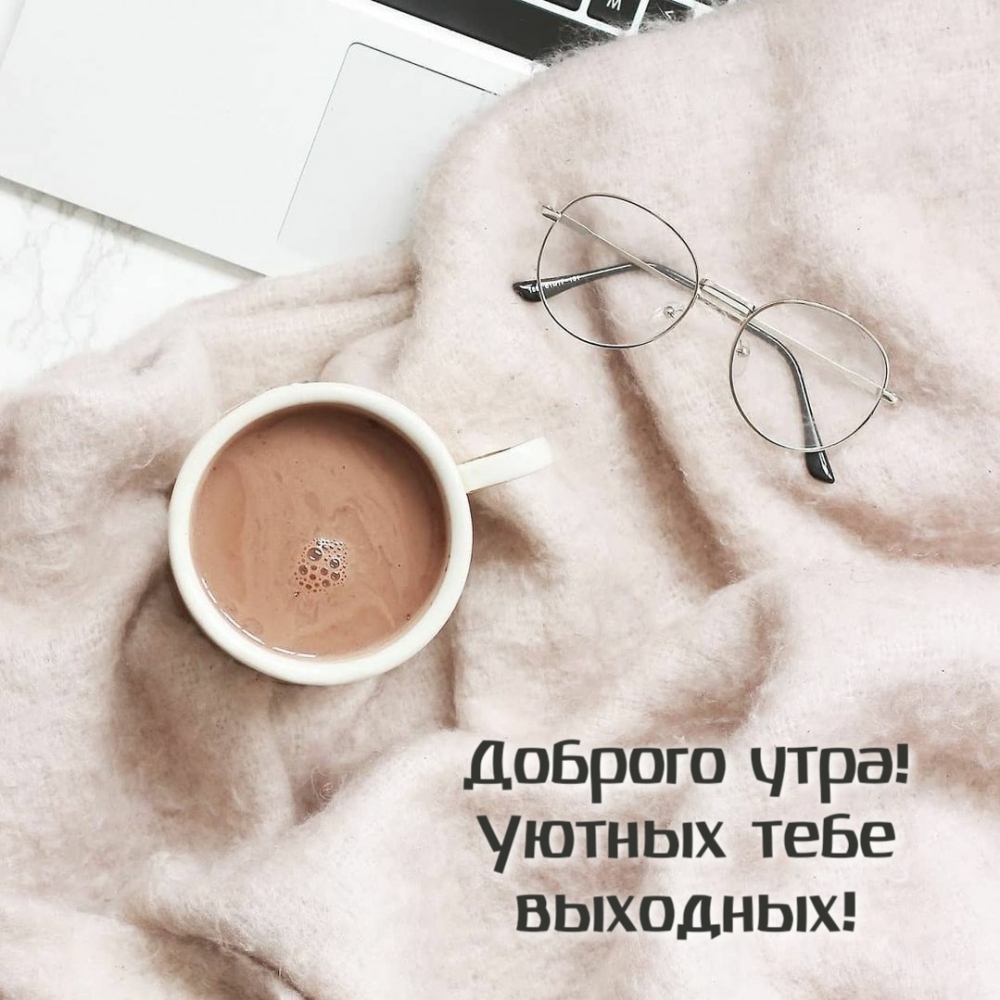 Доброго утра! Уютных тебе выходных!