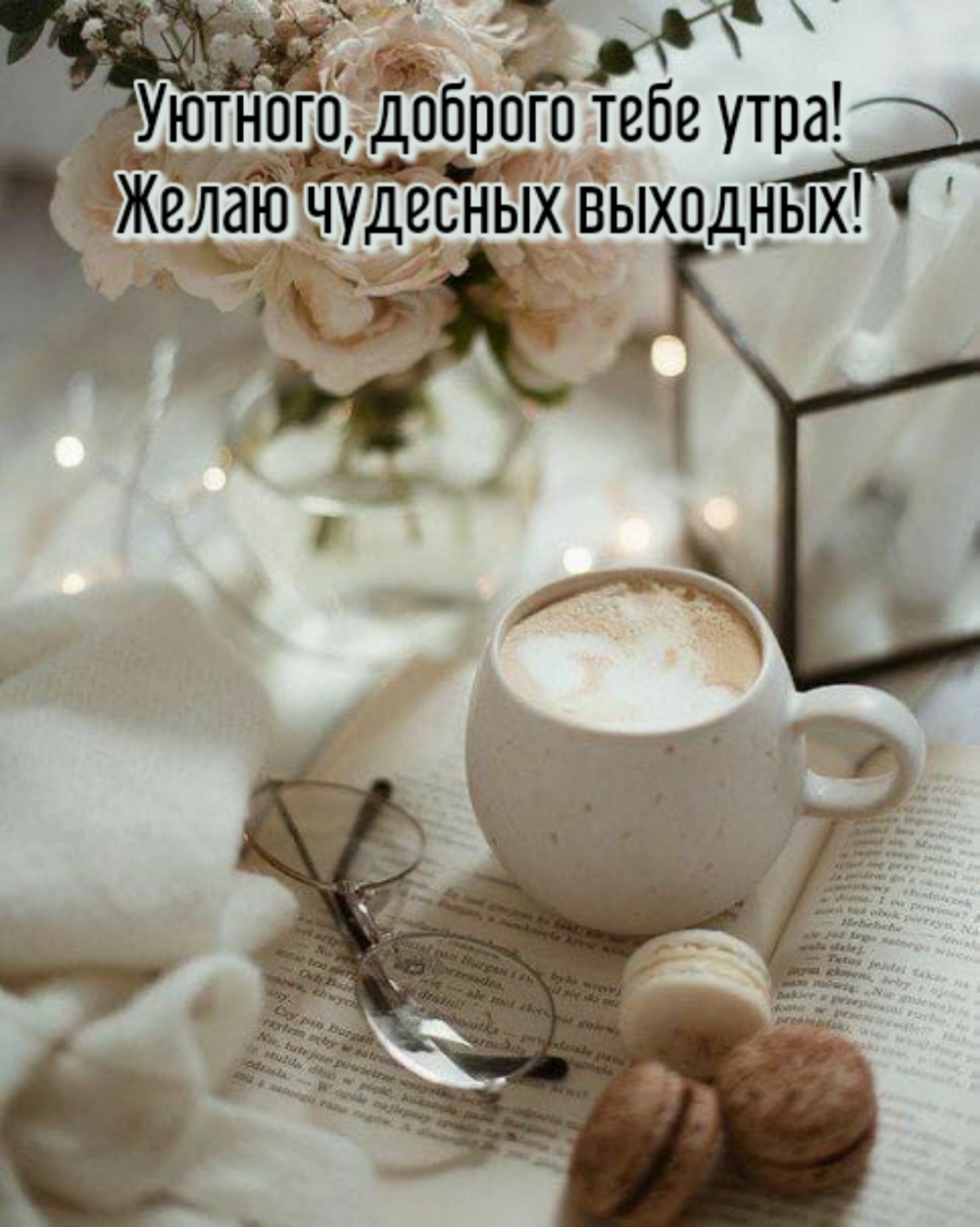 Уютного, доброго тебе утра! Желаю чудесных выходных!
