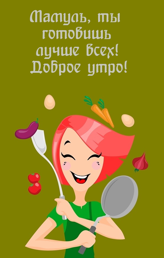 Мамуль, ты готовишь лучше всех! Доброе утро!