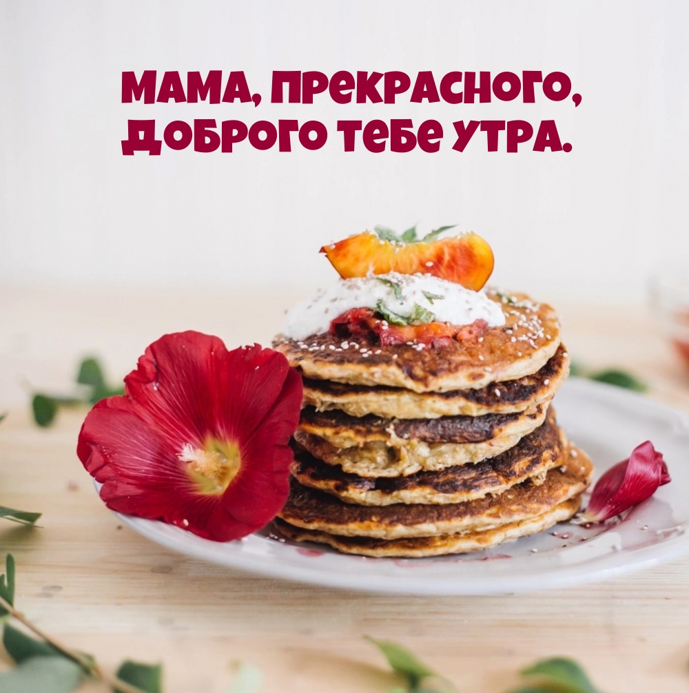 Мама, прекрасного, доброго тебе утра.