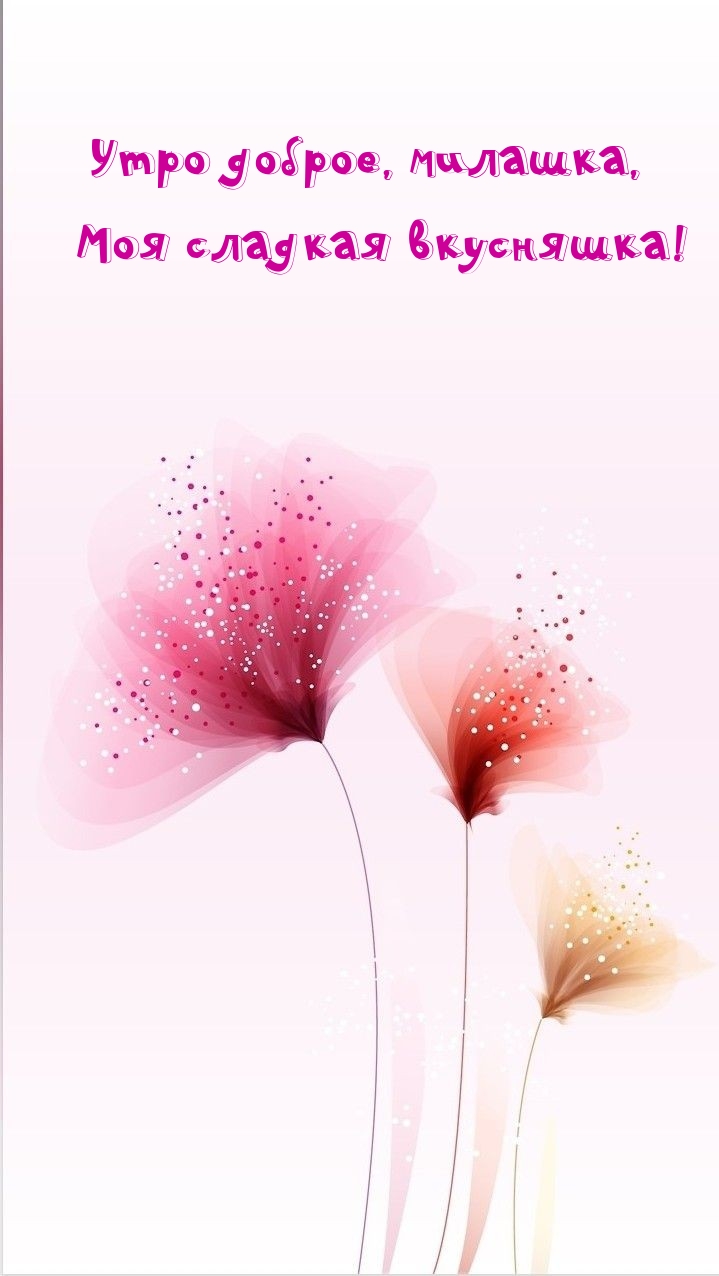 Утро доброе, милашка, Моя сладкая вкусняшка!