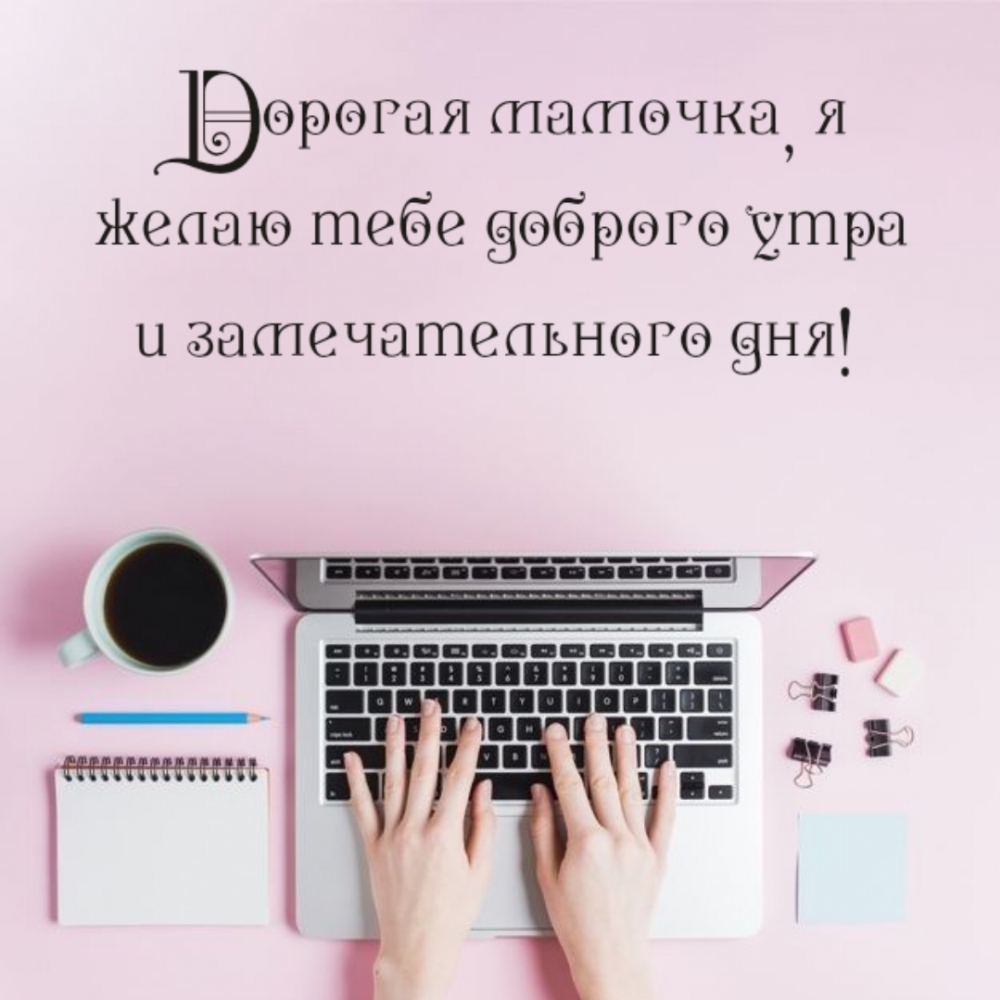 Дорогая мамочка, я желаю тебе доброго утра и замечательного дня!