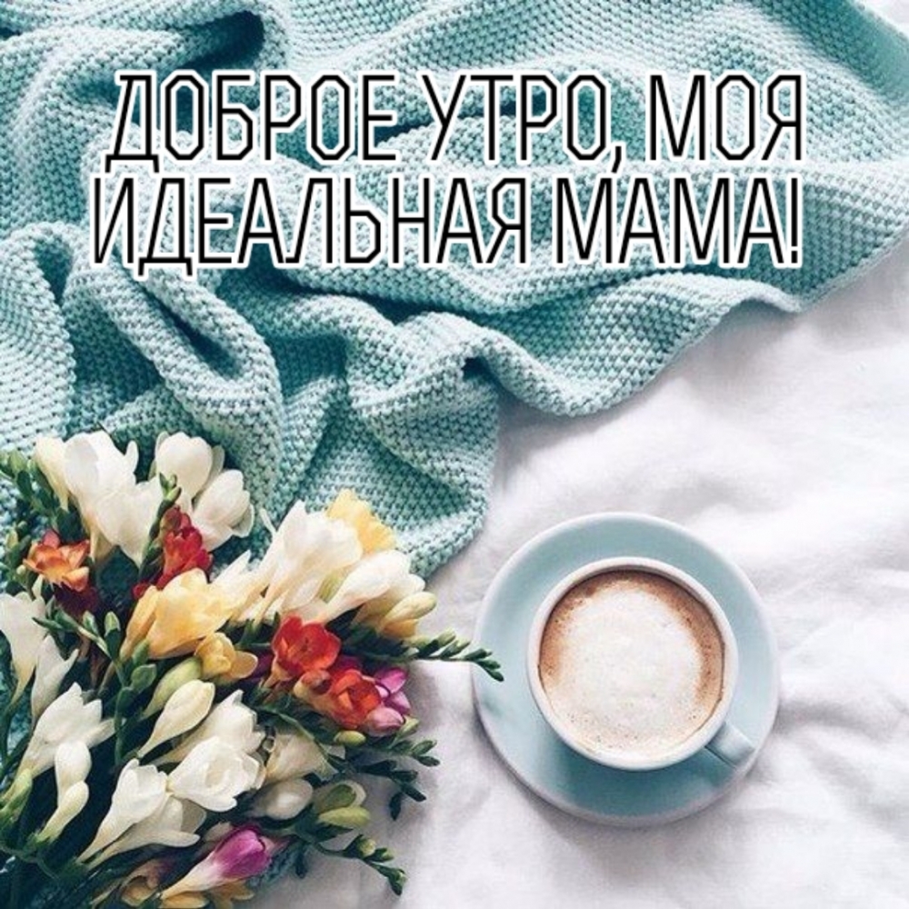 Доброе утро, моя идеальная мама!