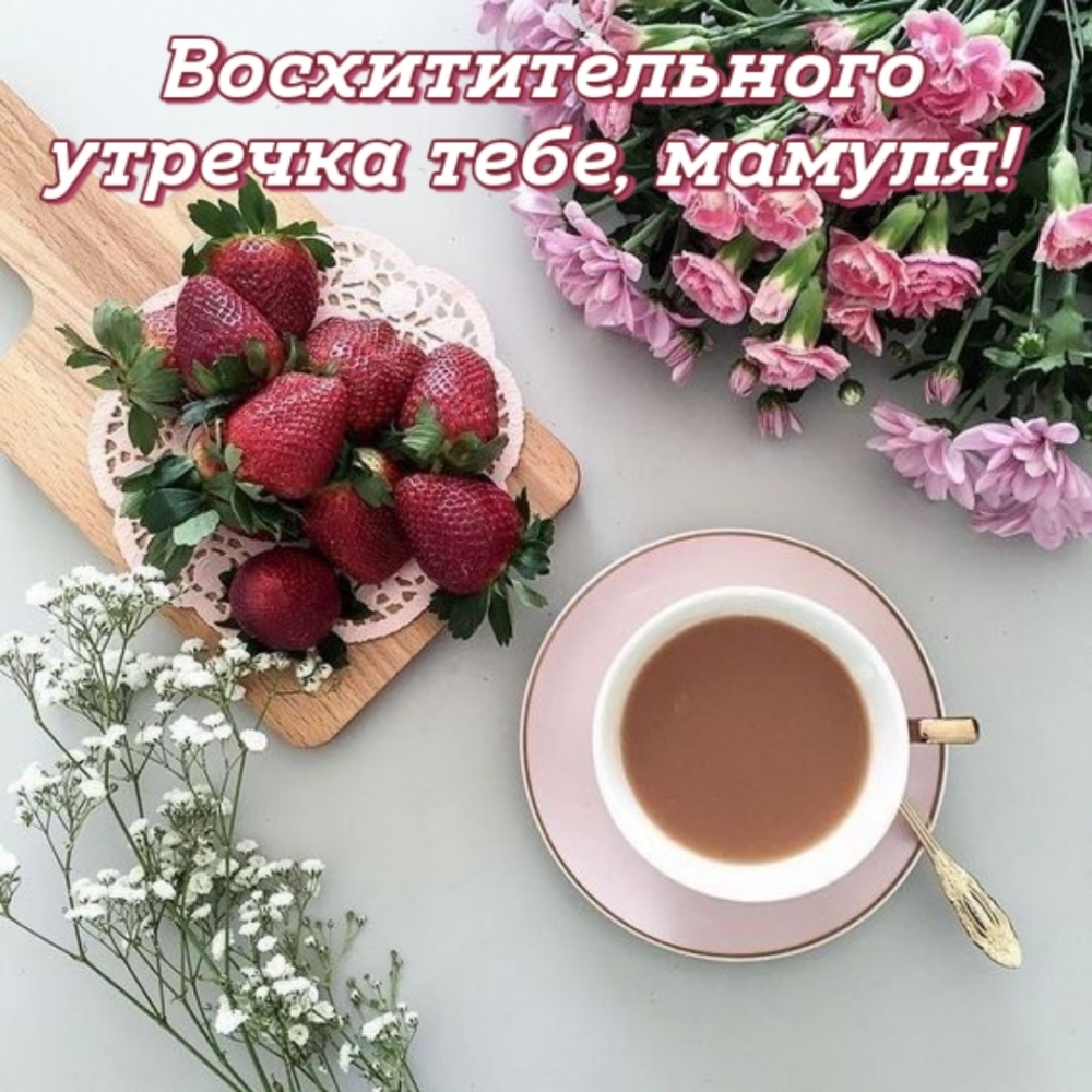Восхитительного утречка тебе, мамуля!