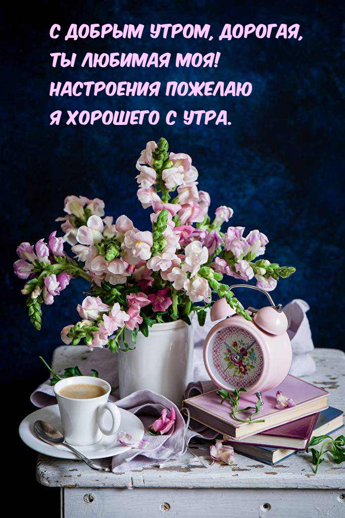 С добрым утром, дорогая, Ты любимая моя!