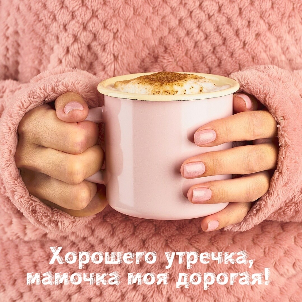 Хорошего утречка, мамочка моя дорогая!