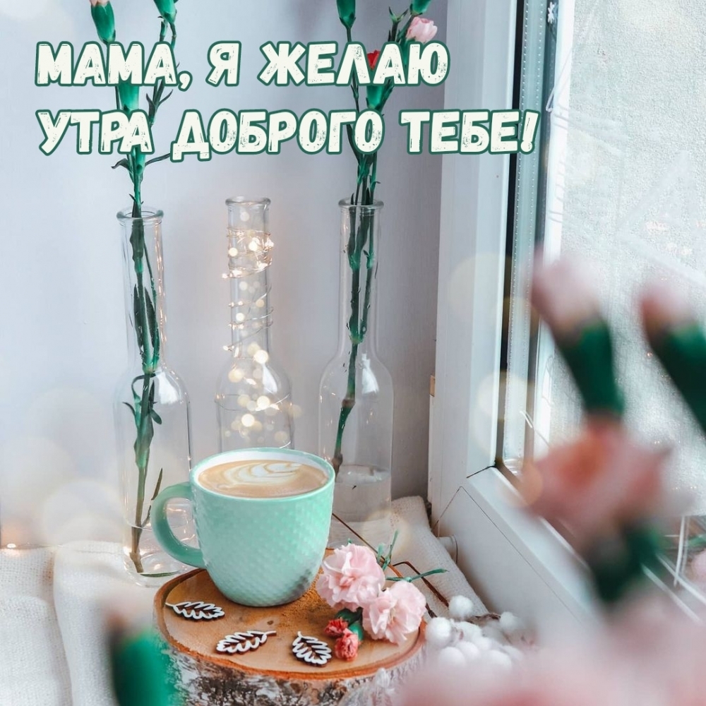 Мама, я желаю утра доброго тебе!