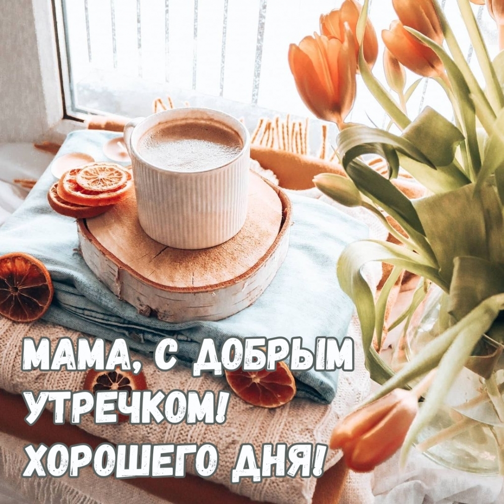 Мама, с добрым утречком! Хорошего дня!