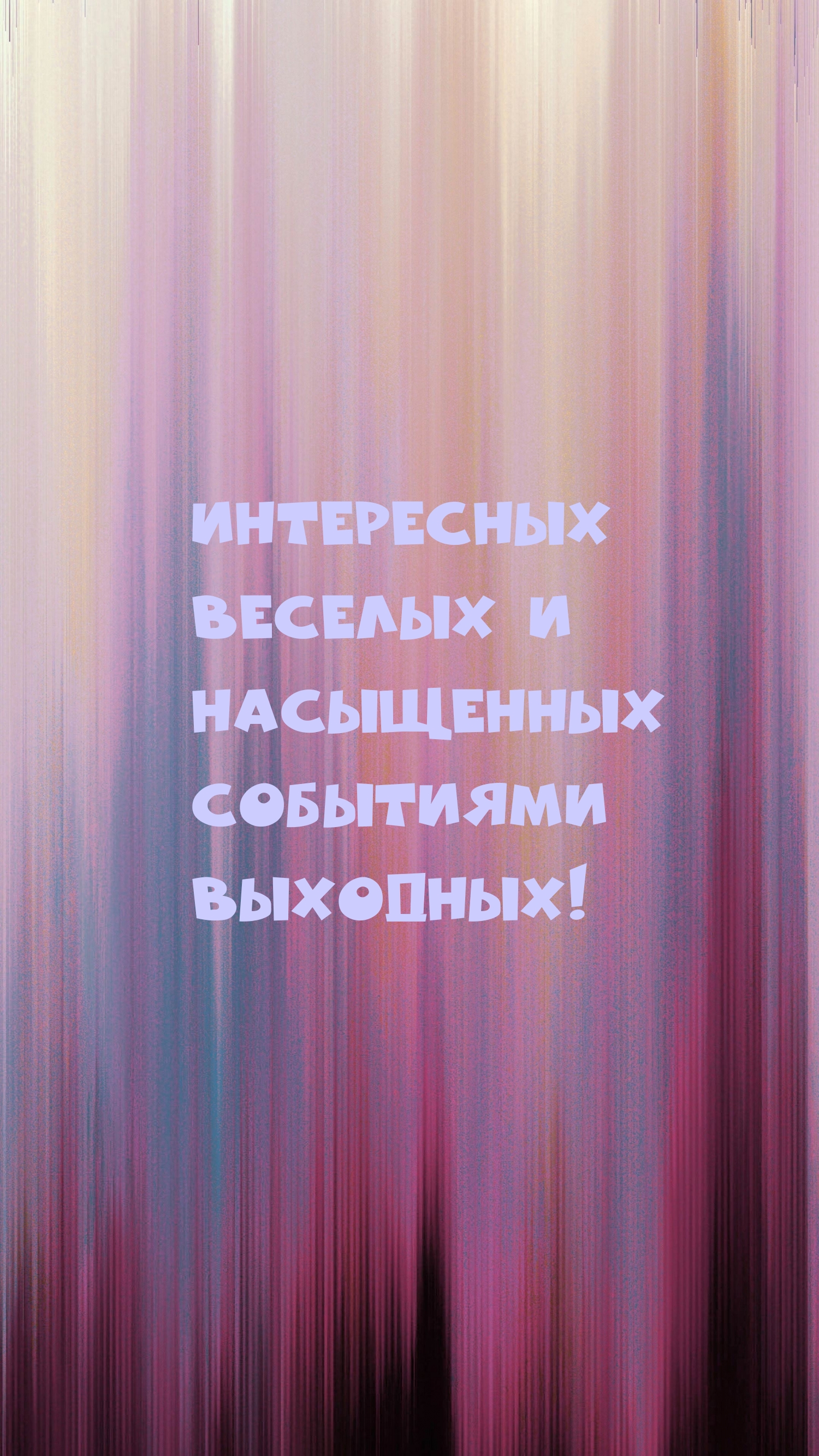 Интересных веселых и насыщенных событиями выходных!