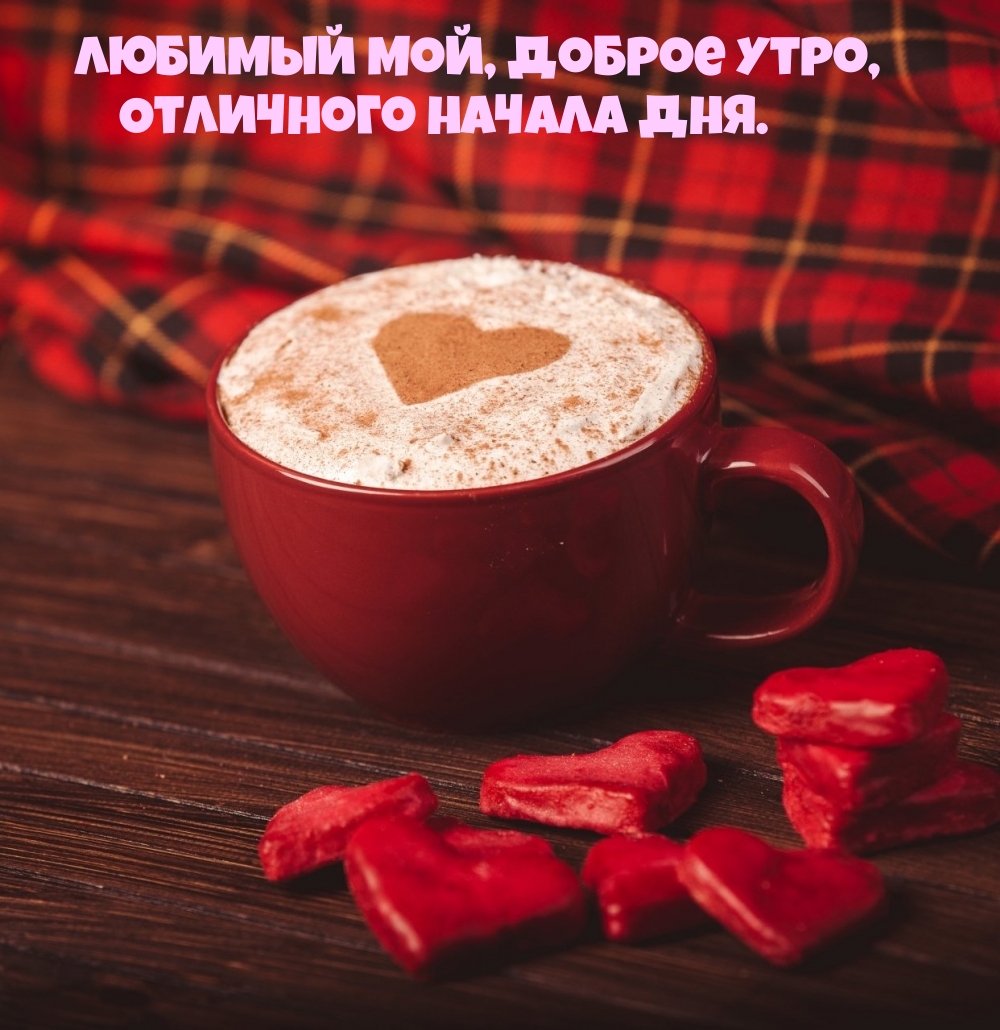 Любимый мой, доброе утро, Отличного начала дня.