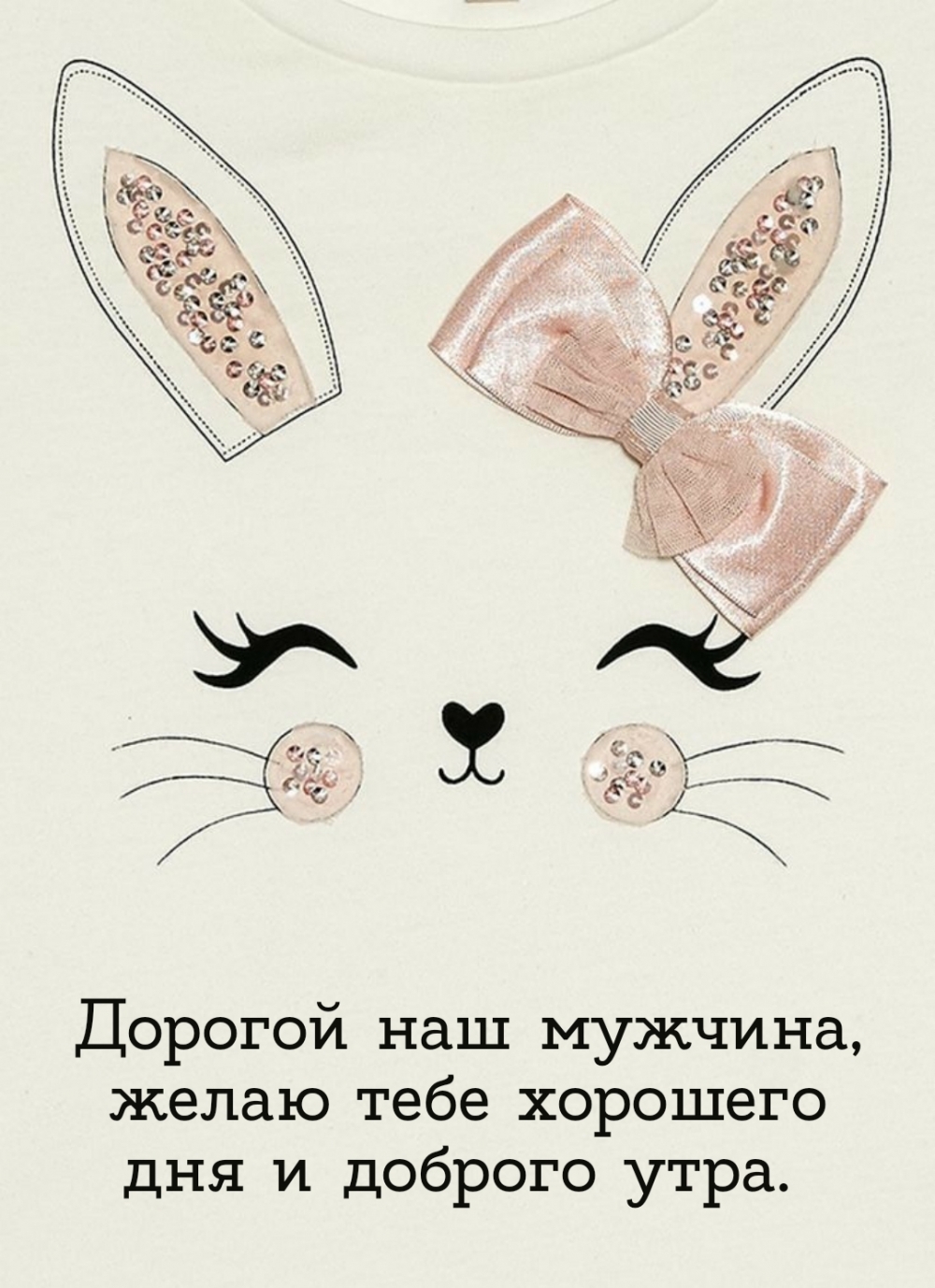 Дорогой наш мужчина, желаю тебе хорошего дня и доброго утра.