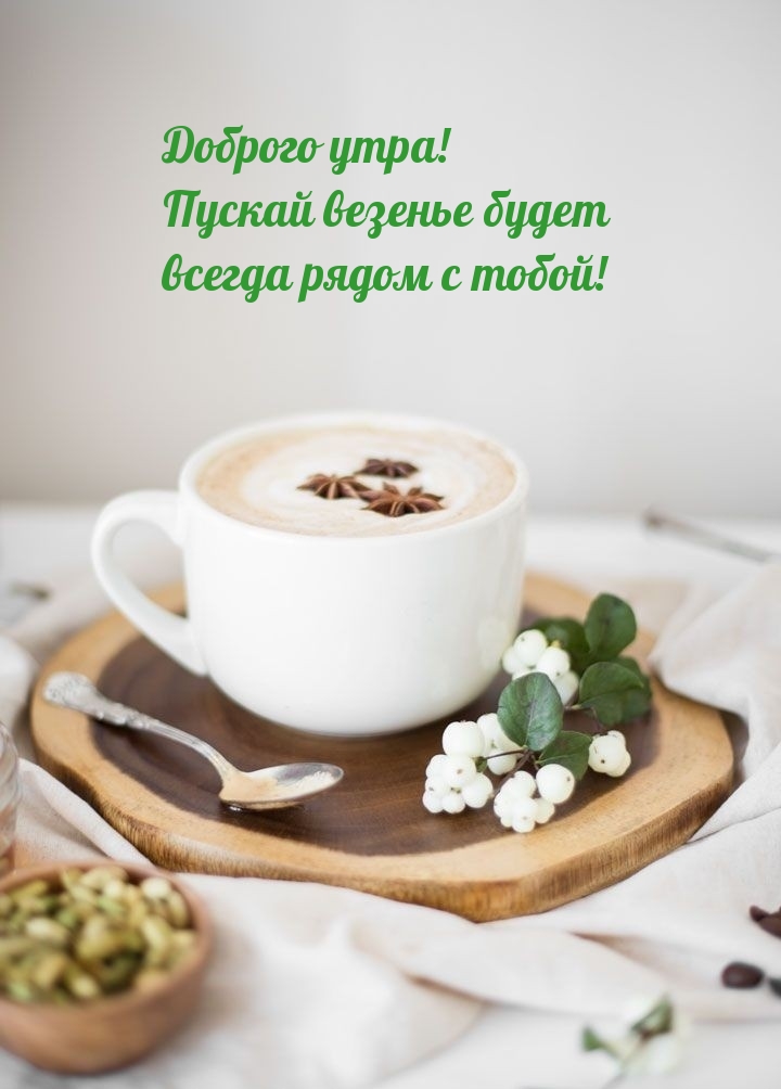 Доброго утра! Пускай везенье будет всегда рядом с тобой!
