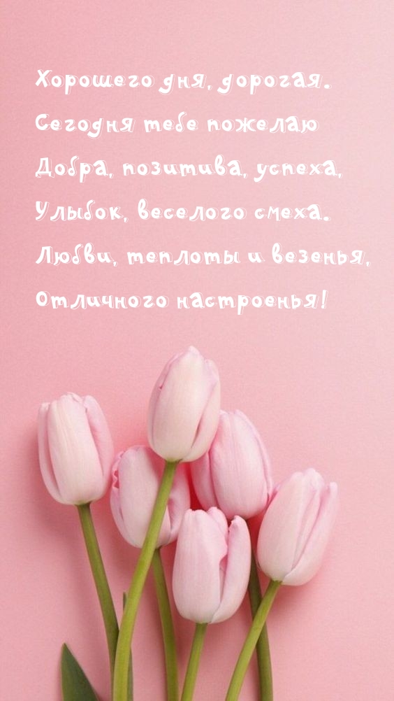 Хорошего дня, дорогая. Сегодня тебе пожелаю добра, позитива