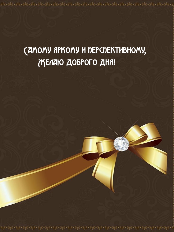 Самому яркому и перспективному, желаю доброго дня!