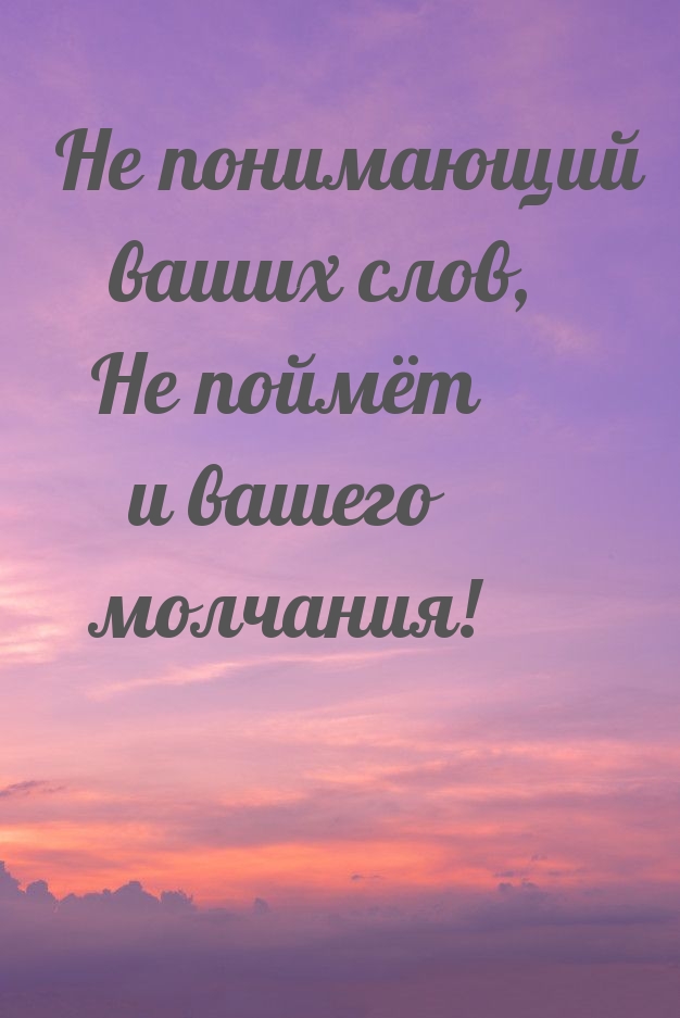 Не понимающий ваших слов, не поймёт и вашего молчания!