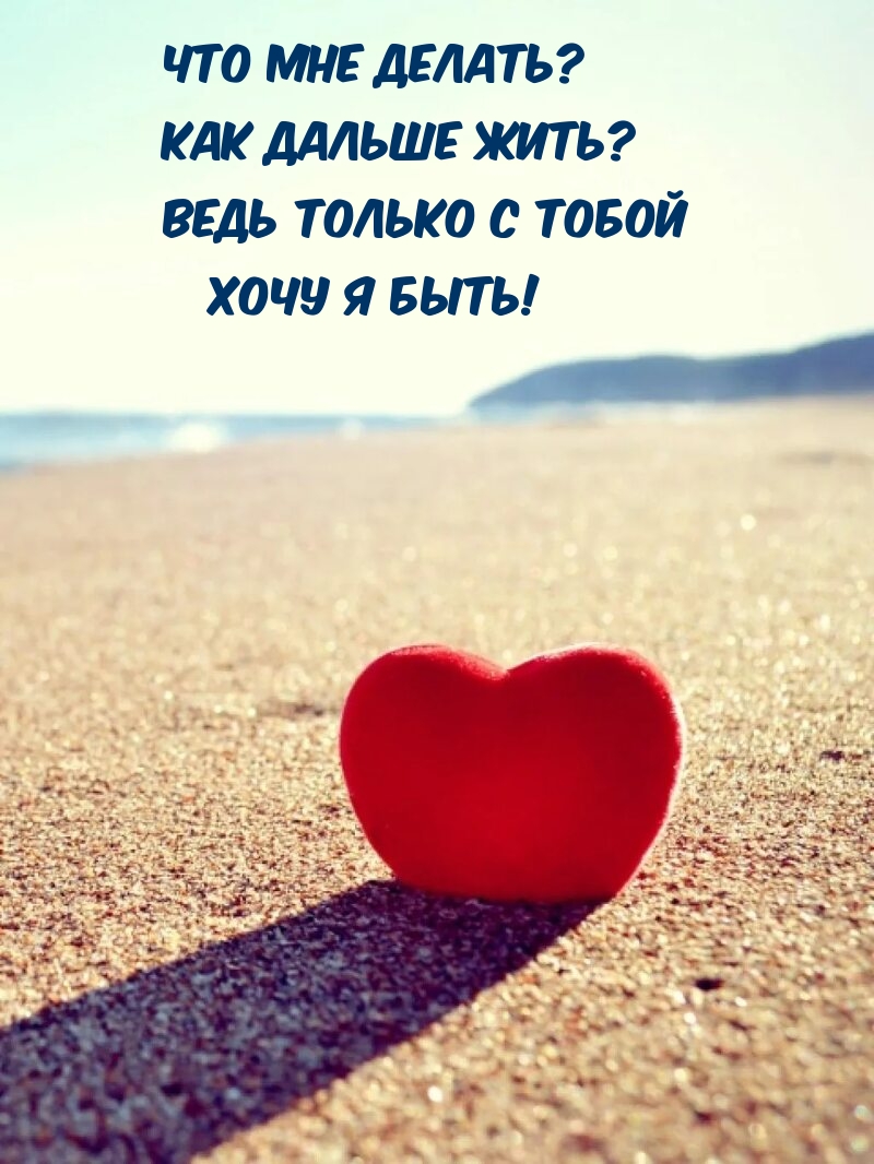 Что мне делать? Как дальше жить? Ведь только с тобой хочу я быть!