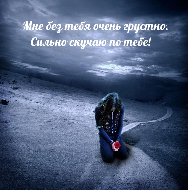 Мне без тебя очень грустно. Сильно скучаю по тебе!