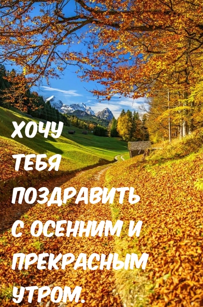 Хочу тебя поздравить с осенним и прекрасным утром.