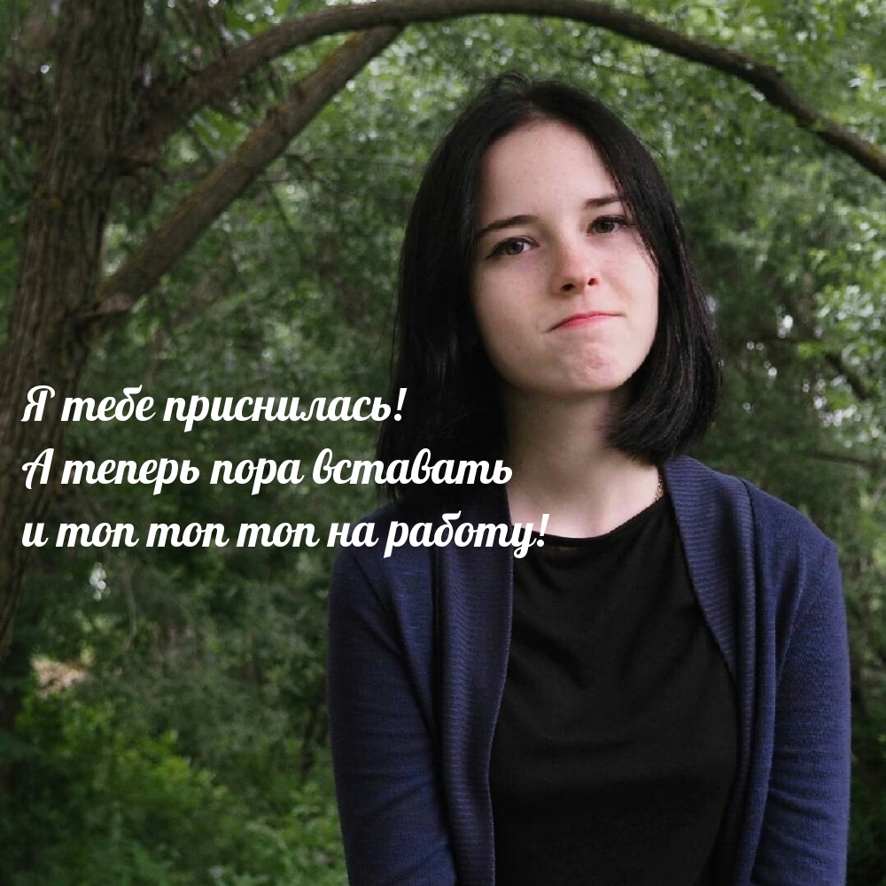 Я тебе приснилась! А теперь топ топ на работу!)