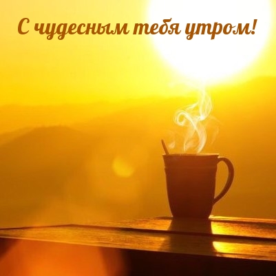 С чудесным тебя утром!