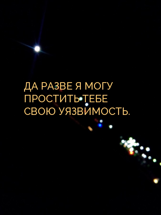 ДА РАЗВЕ Я МОГУ ПРОСТИТЬ ТЕБЕ СВОЮ УЯЗВИМОСТЬ.