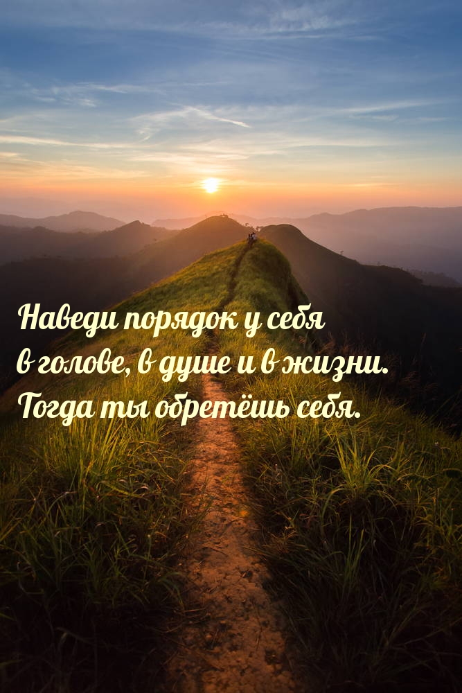 Наведи порядок у себя в голове, в душе и в жизни.