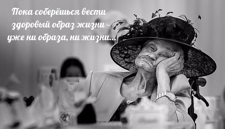 Пока соберёшься вести здоровый образ жизни — уже ни образа, ни жизни..