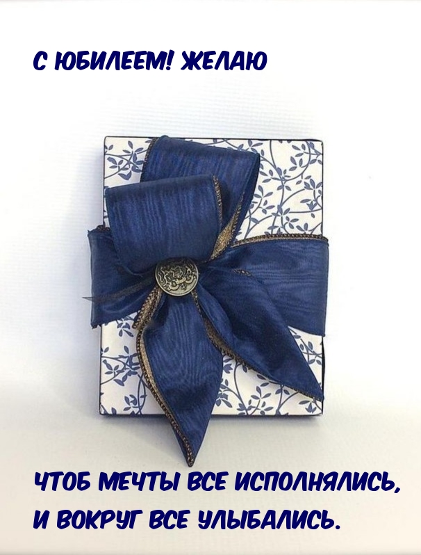 С юбилеем! Желаю чтоб мечты все исполнялись