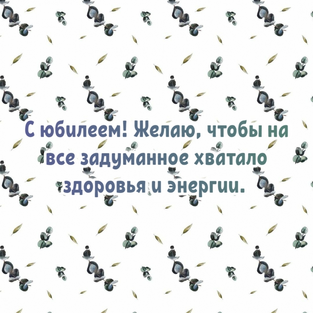 С юбилеем! Желаю, чтобы на все задуманное хватало здоровья