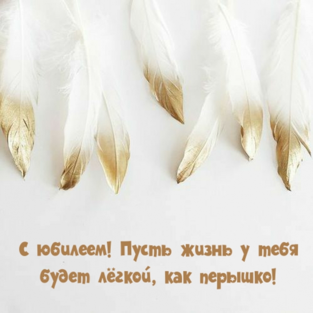 С юбилеем! Пусть жизнь у тебя будет лёгкой, как перышко!