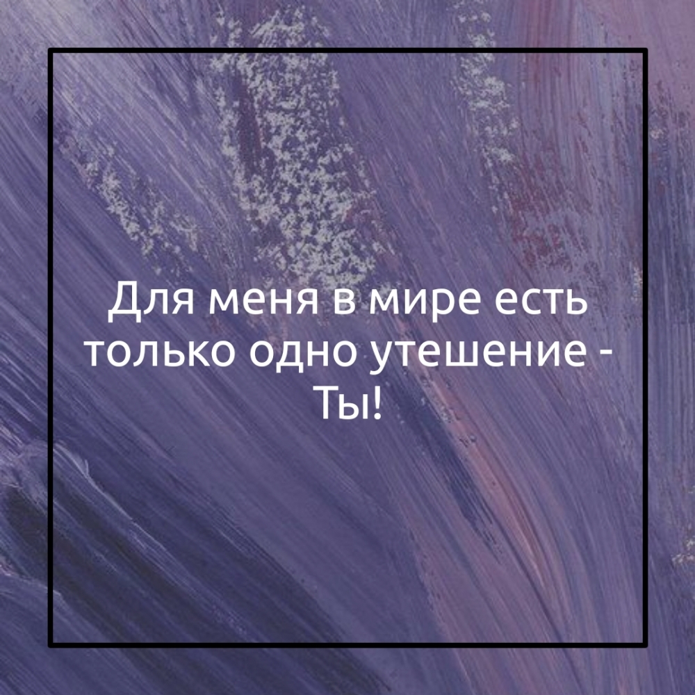 Для меня в мире есть только одно утешение — Ты!