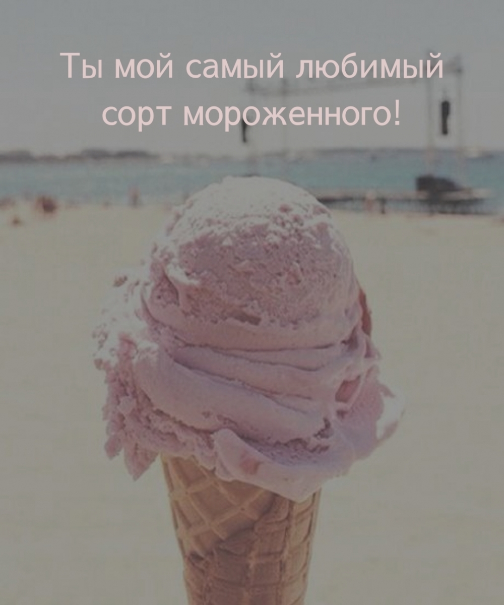 Ты мой самый любимый сорт мороженного!