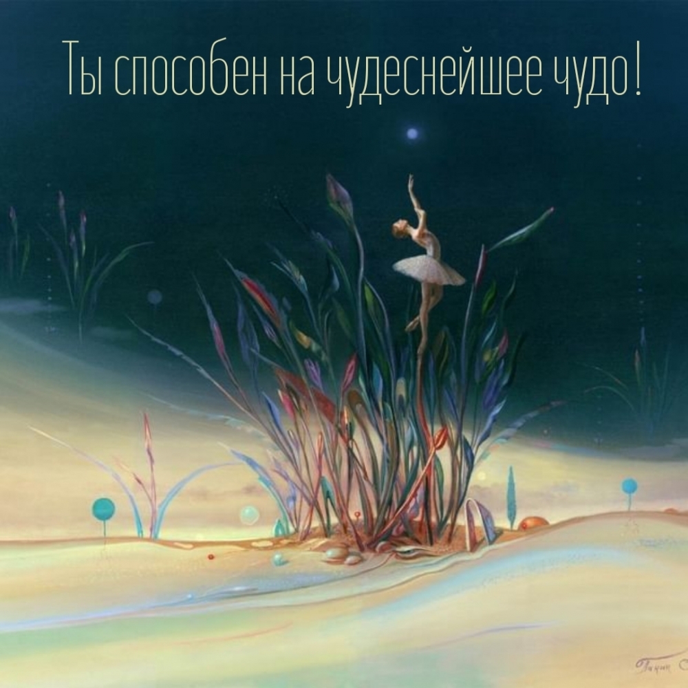 Ты способен на чудеснейшее чудо!