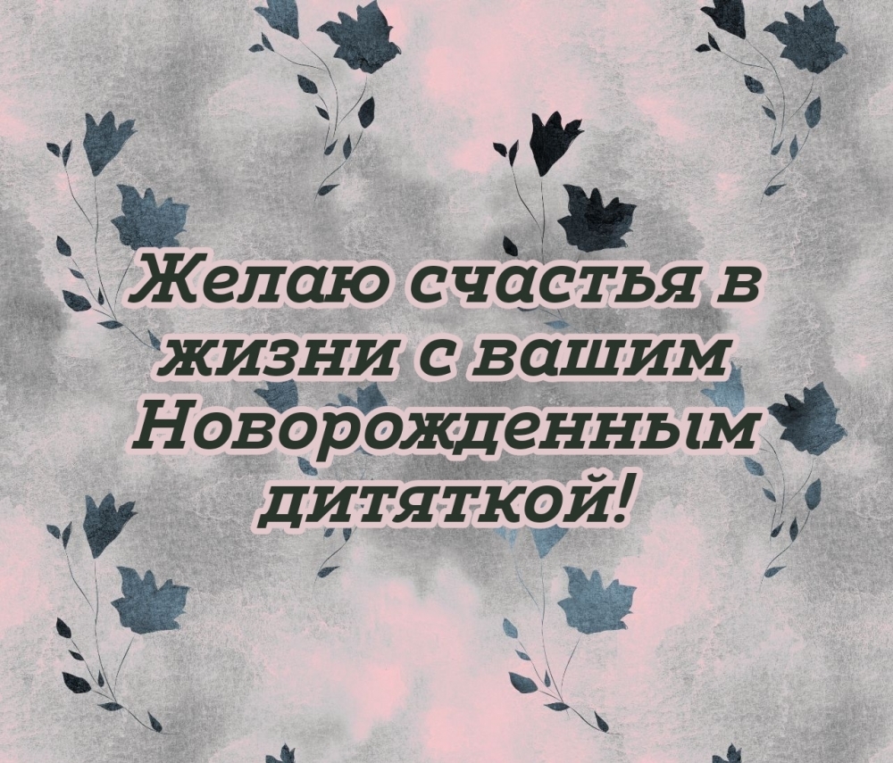 Желаю счастья в жизни с вашим Новорожденным дитяткой!