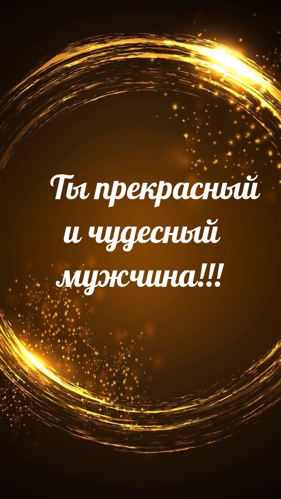 Ты прекрасный и чудесный мужчина!