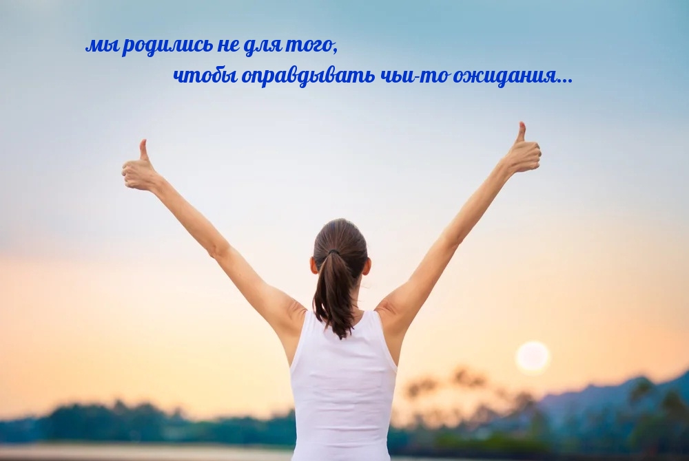 мы родились не для того, чтобы оправдывать чьи-то ожидания…
