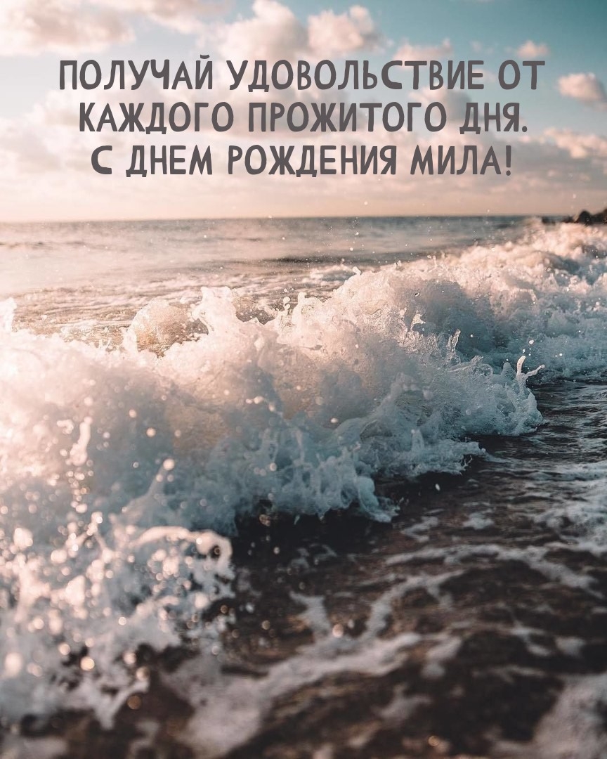 Получай удовольствие от каждого прожитого дня. С днем рождения Мила!