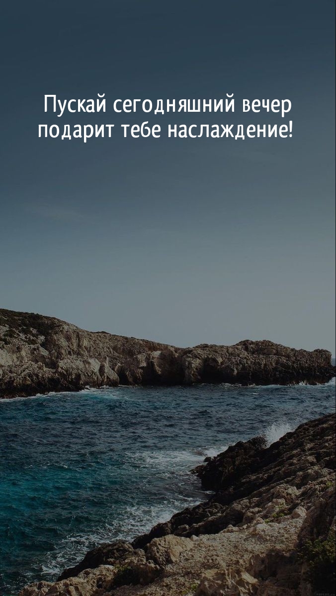 Пускай сегодняшний вечер подарит тебе наслаждение!